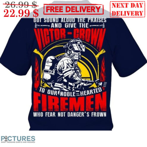 But Sound Aloud The Praises And Give The Victor-Grown To Our Noble Hearted Firemen Who Fear Not Danger's Frown Shirt