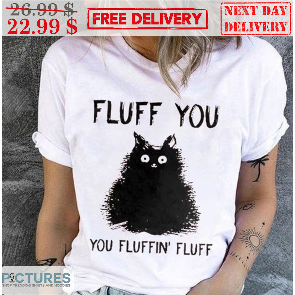 Cat Fluff You You Fluffin' Fluff Shirt