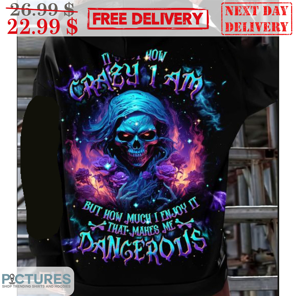 Death How Crazy I Am But How Much I Enjoy It That Makes Me Dangerous Shirt