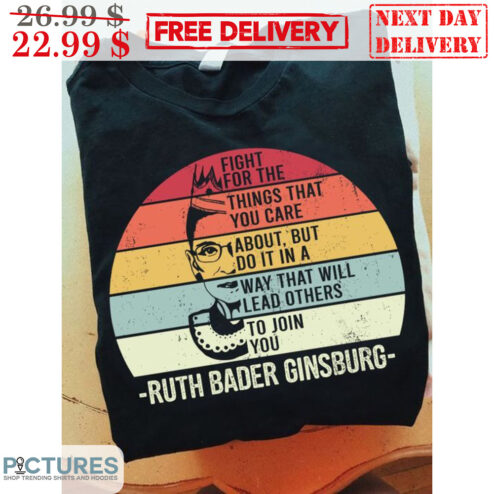 Fight For The Things That You Care About But Do It In A Way That Will Lead Others To Join You Ruth Bader Ginsburg Shirt
