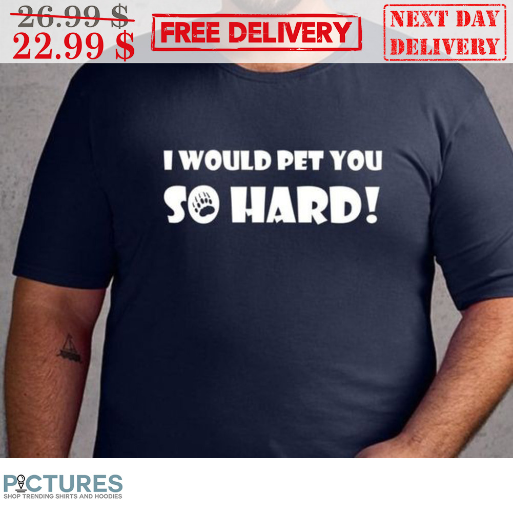 I Would Pet You So Hard Shirt