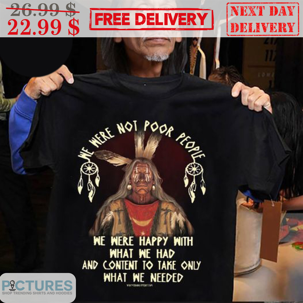 Native We Were Not Poor People We Were Happy With What We Had And Content To Take Only What We Needed Shirt