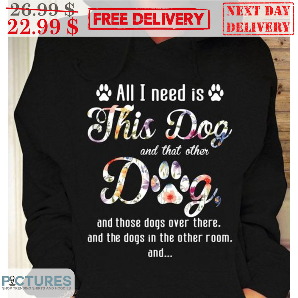 Paws All I Need This Dog And That Other Dog And Those Dogs Over There Shirt