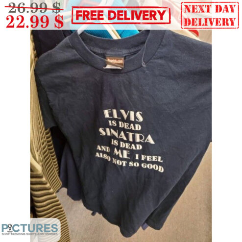 Elvis Is Dead Sinatra Is Dead And Me I Feel Also Not So Good Shirt