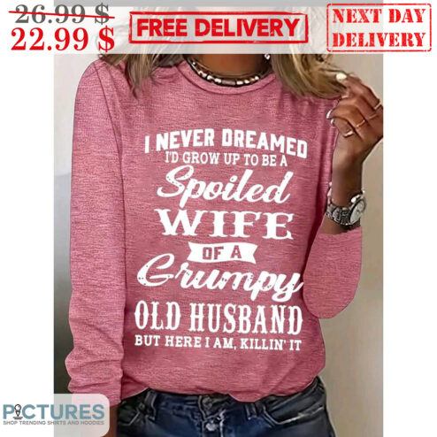 I Never Dreamed I'd Grow Up To Be A Spoiled Wife Of A Grumpy Old Husband But Here I Am Killin' It Shirt