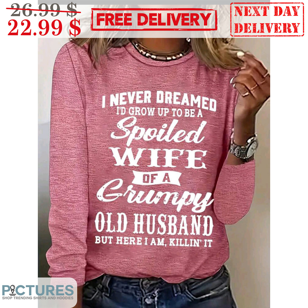 I Never Dreamed I'd Grow Up To Be A Spoiled Wife Of A Grumpy Old Husband But Here I Am Killin' It Shirt