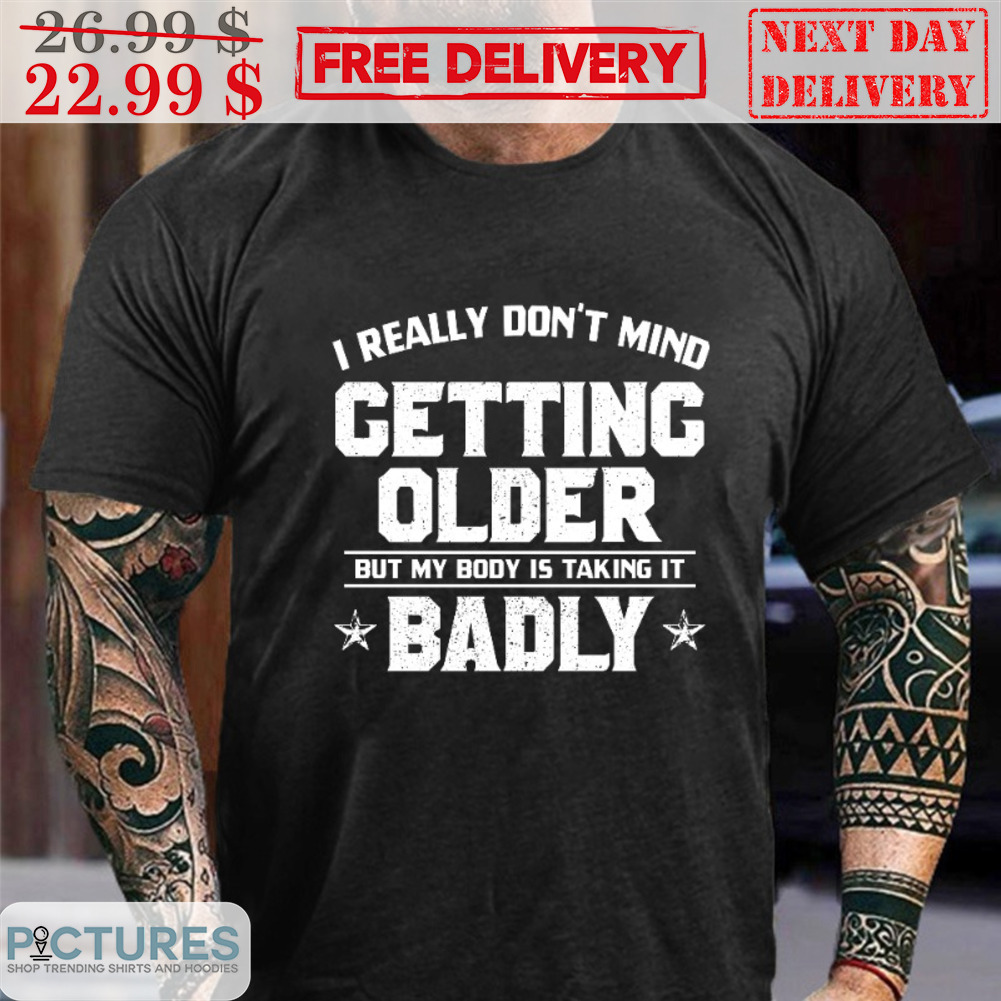 I Really Don't Mind Getting Older But My Body Taking Badly Shirt