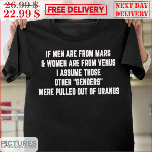 If Men Are From Mars And Women Are From Venus I Assume Those Other Genders Were Pulled Out Of Uranus Shirt