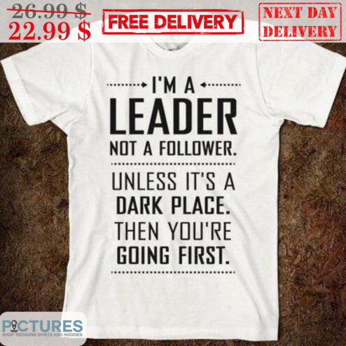 I'm A Leader Not A Follower Unless It's A Dark Place Then You're Going First Shirt