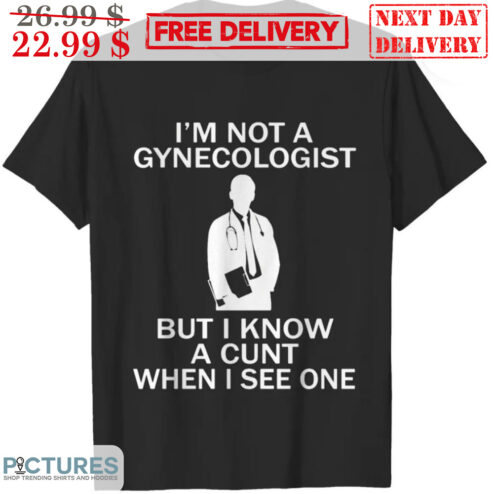 I'm Not A Gynecologist But I Know A Cunt When I See One Shirt