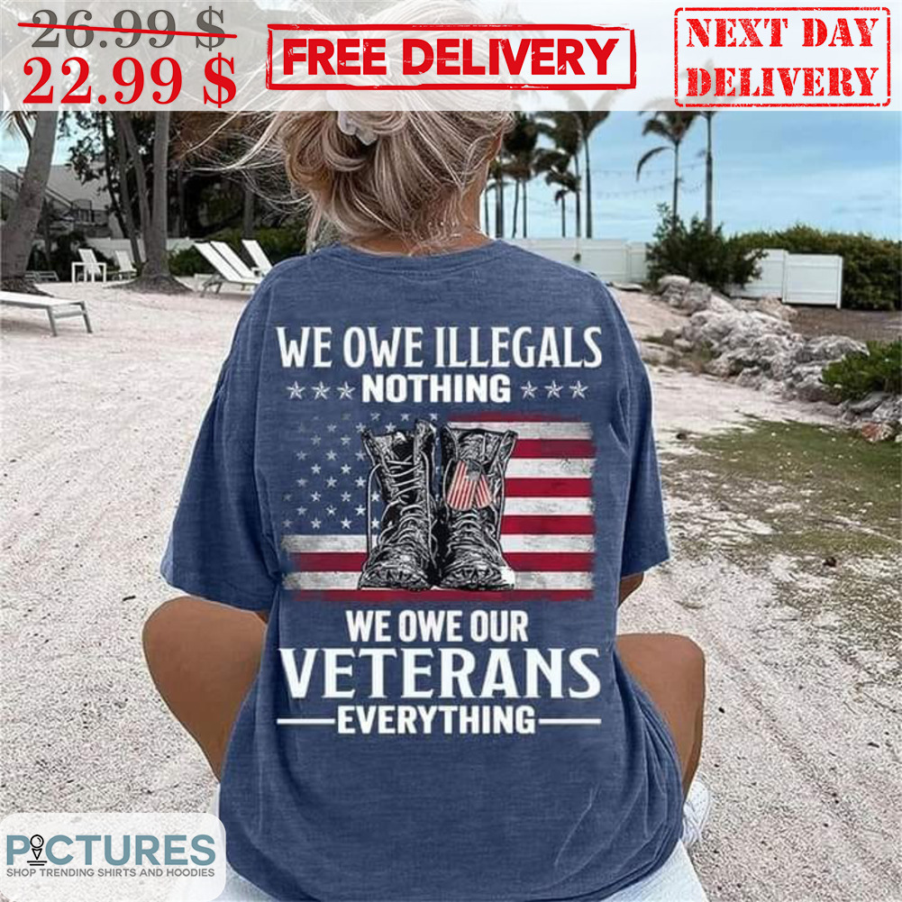 We Owe Illegals Nothing We Own Our Veterans Everything American Flag Shirt