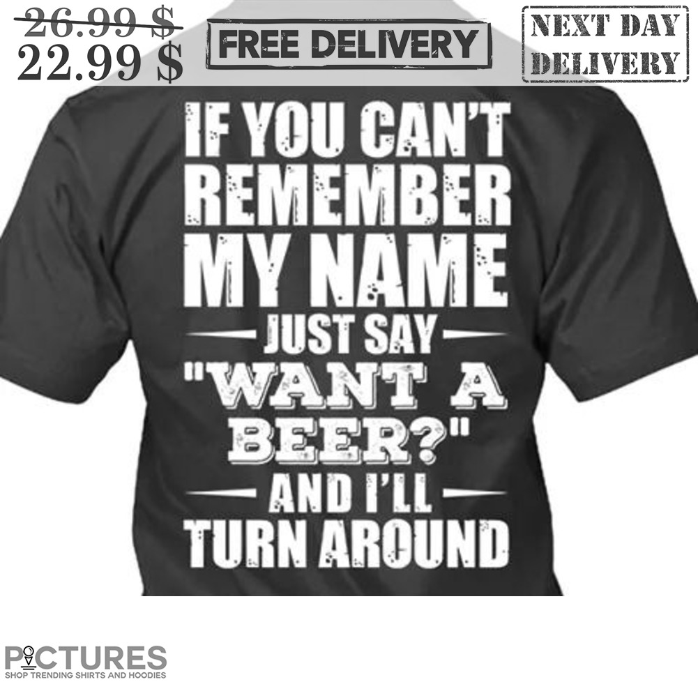 If You Can't Remember My Name Just Say Want A Beer And I'll Turn Around Shirt