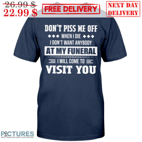 Don't Piss Me Off When I Die I Don't Want Anybody At My Funeral I Will Come To Visit You Shirt
