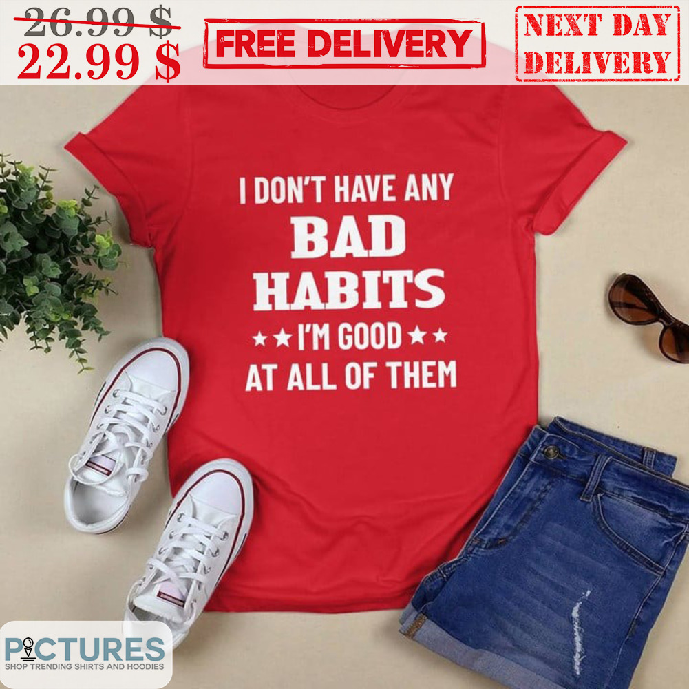 I Don't Have Any Bad Habits I'm Good At All Of Them Shirt