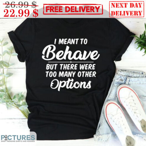 I Meant To Behave But There Were Too Many Other Options Shirt