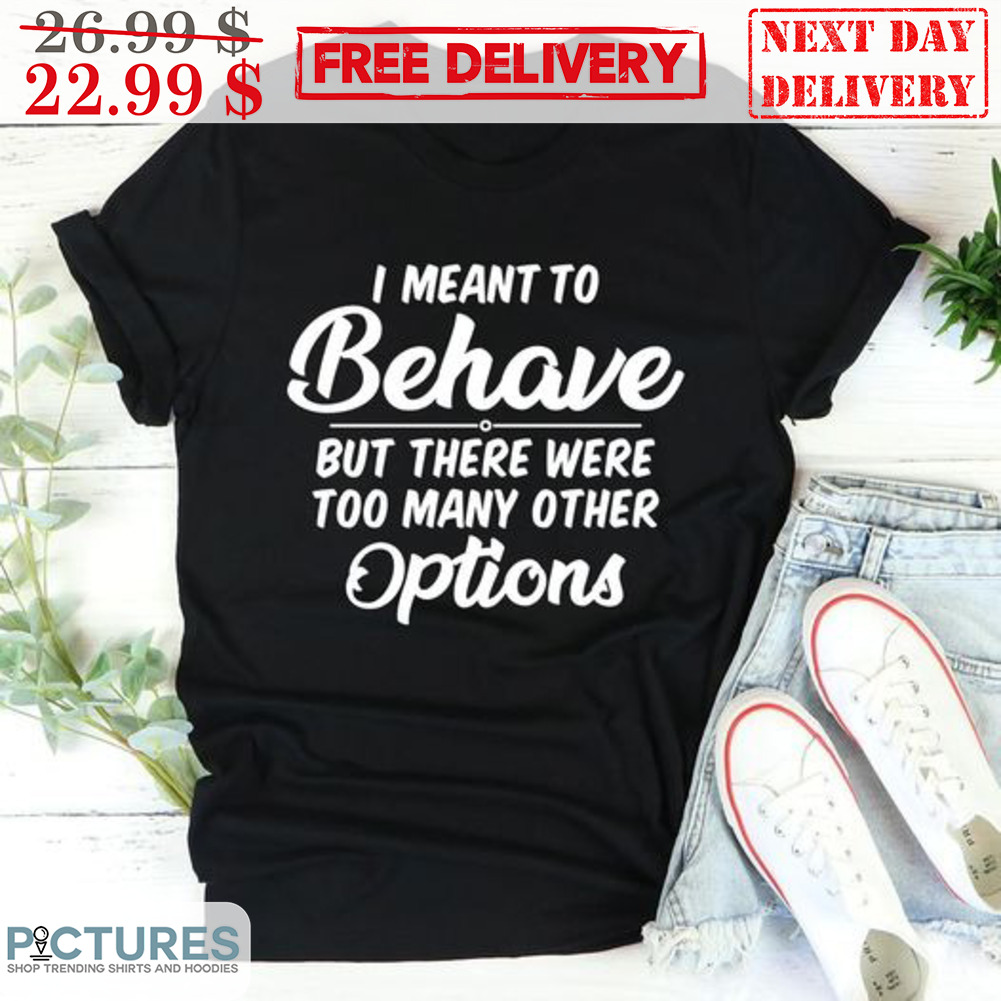 I Meant To Behave But There Were Too Many Other Options Shirt