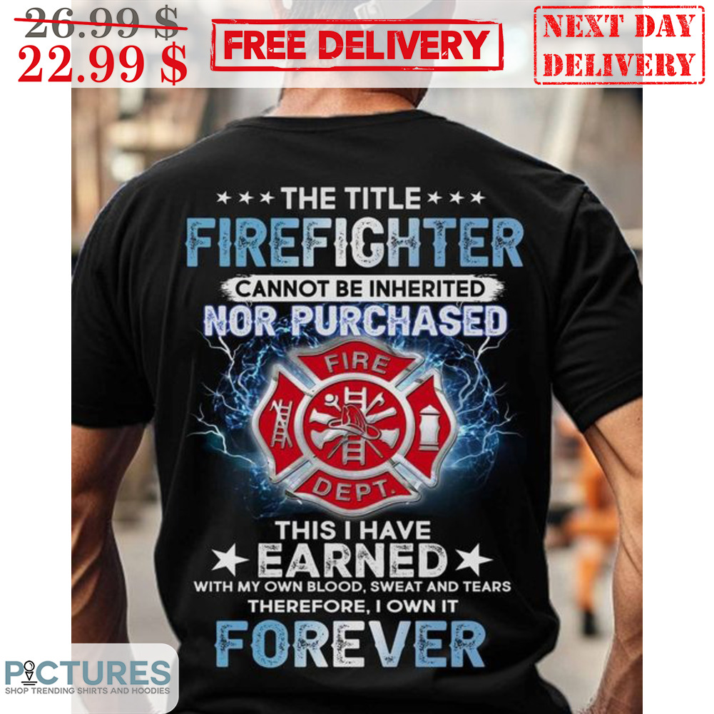 The Title Firefighter Cannot Be Inherited Nor Purchased This I Have Earned With Own Blood Sweat And Tears Shirt