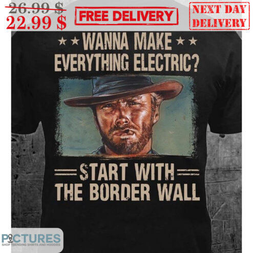 Clint Eastwood Wanna Make Everything Electric Start With The Border Wall Shirt