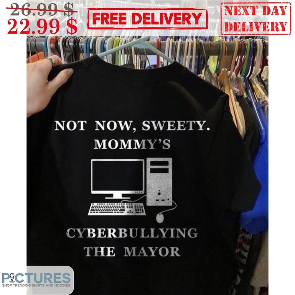 Computer Not Now Sweety Mommy's Cyberbullying The Mayor Shirt