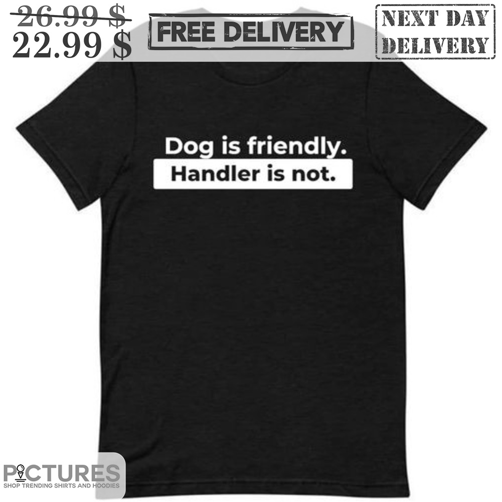 Dog Is Friendly Handler Is Not Shirt