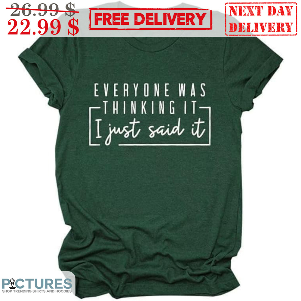 Everyone Was Thinking It I Just Said It Shirt