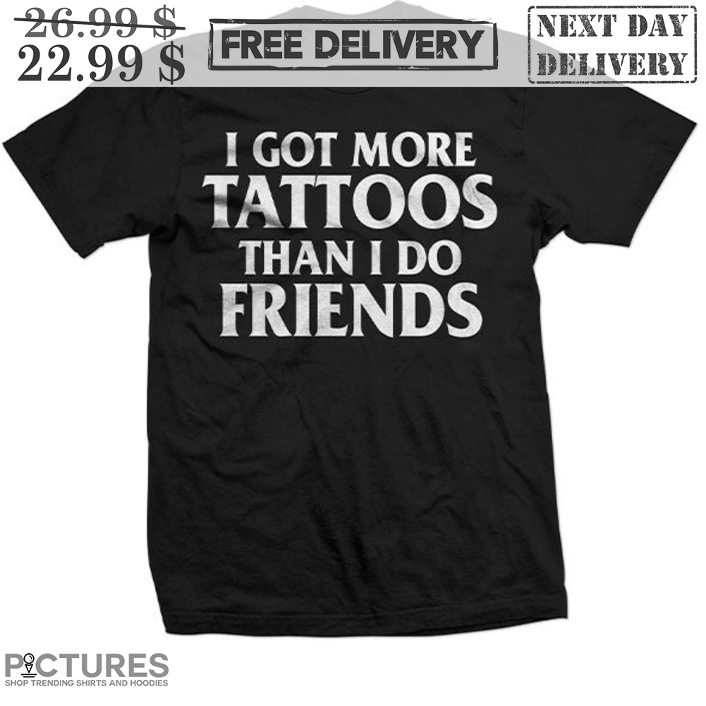 I Got More Tattoos Than I Do Friends Shirt