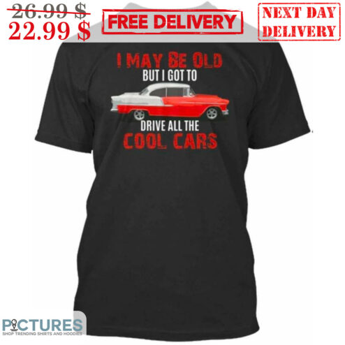 I May Be Old But I Got To Drive All The Cool Cars Shirt