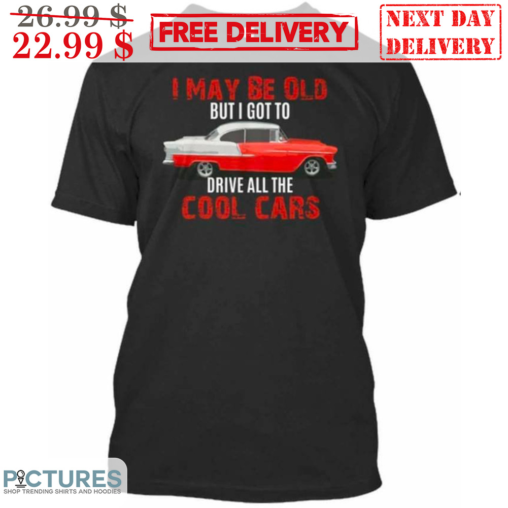 I May Be Old But I Got To Drive All The Cool Cars Shirt