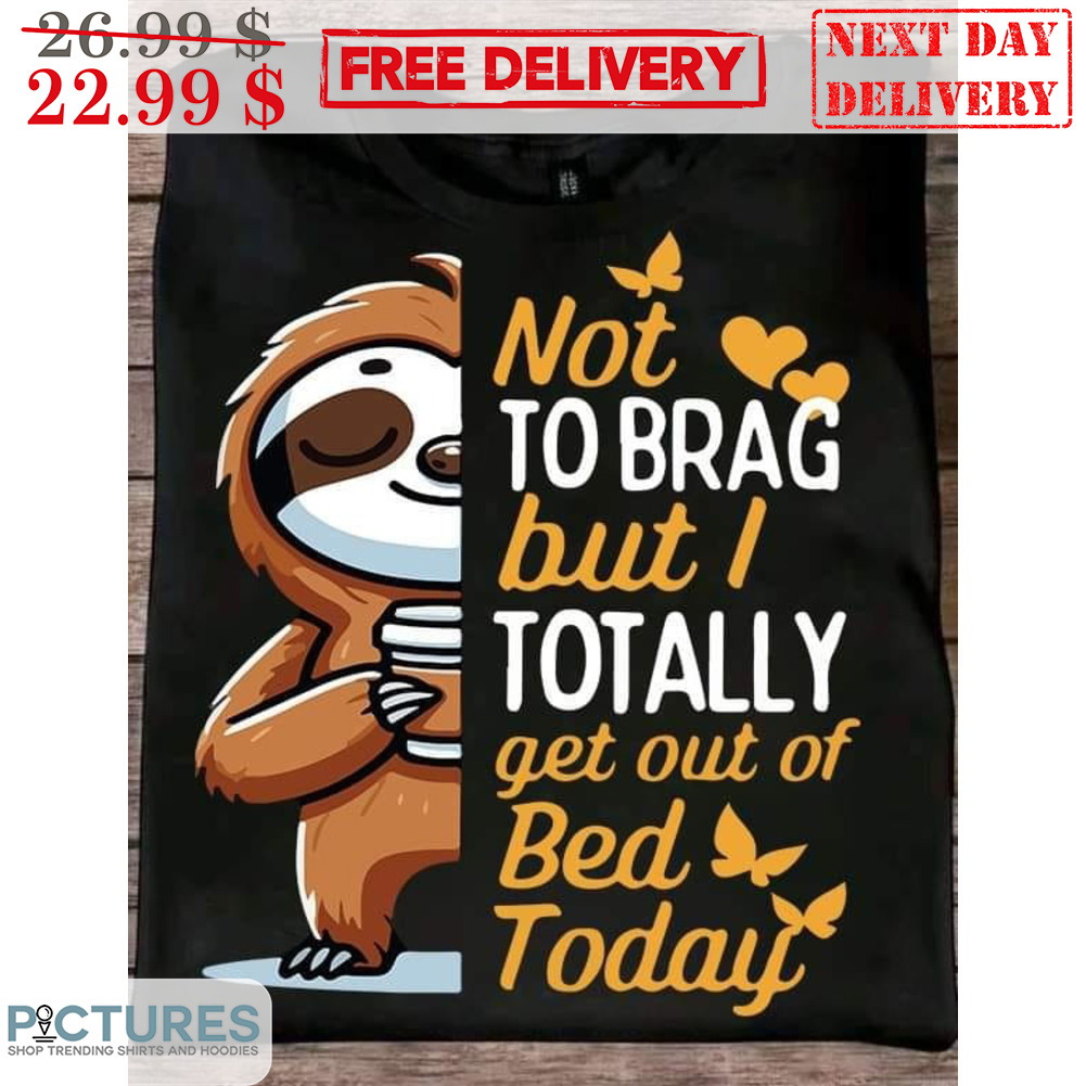 Sluth Not To Brag But I Totally Get Out Of Bed Today Shirt