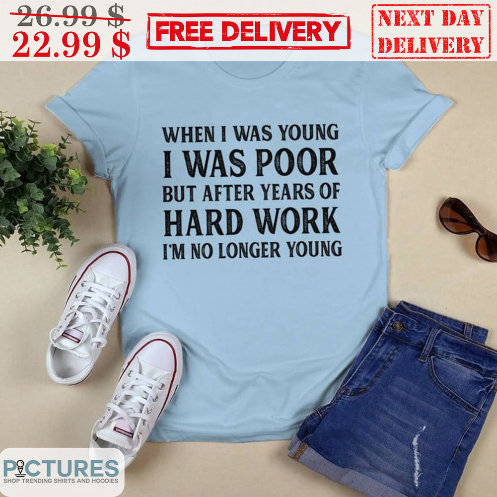 When I Was Young I Was Poor But After Years If Hard Work I'm No Longer Young Shirt