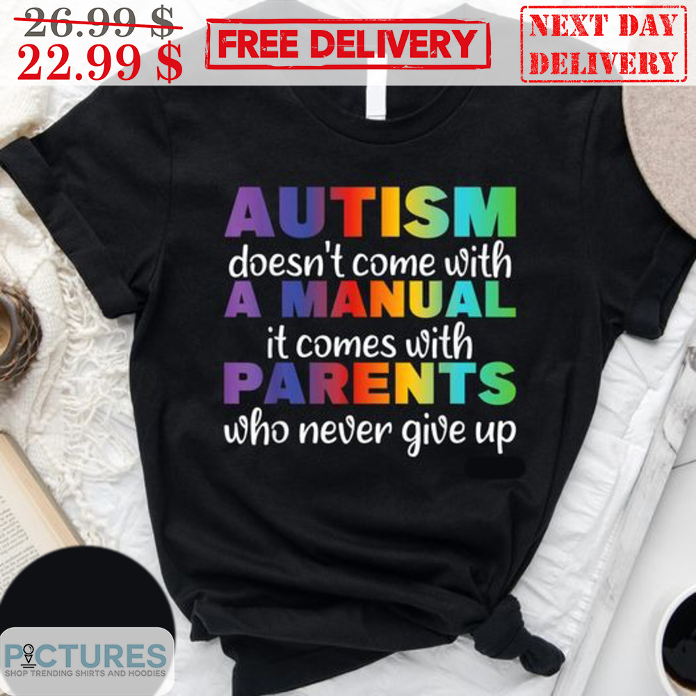 Autism Doesn't Come With A Manual It Comes With Parents Who Never Give Up Shirt