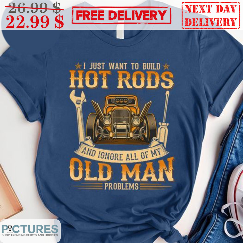 Car I Just Want To Build Hot Rods And Ignore All Of My Old Man Problems Shirt