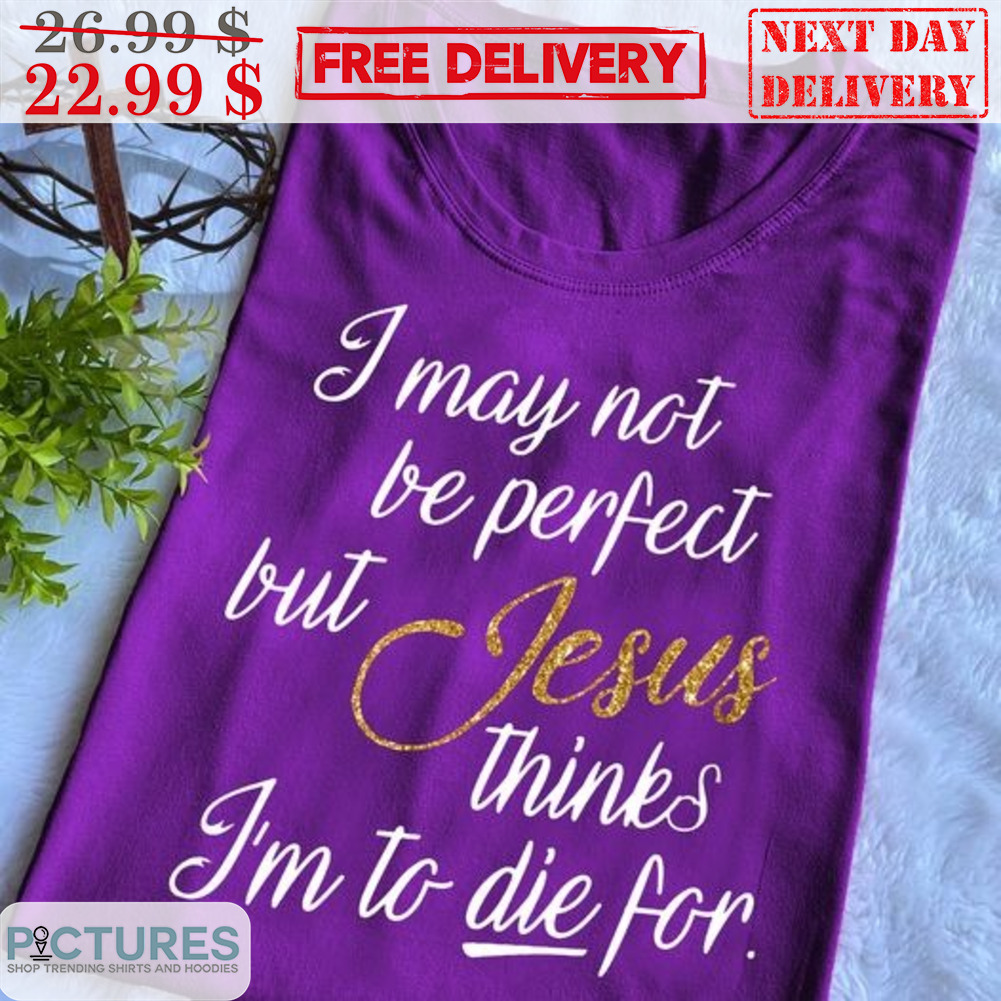 I May Not Be Perfect But Jesus Thinks I'm To Die For Shirt