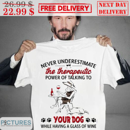 Never Underestimate The Therapeutic Power Of Talking To Your Dog While Having A Glass Of Wine Shirt