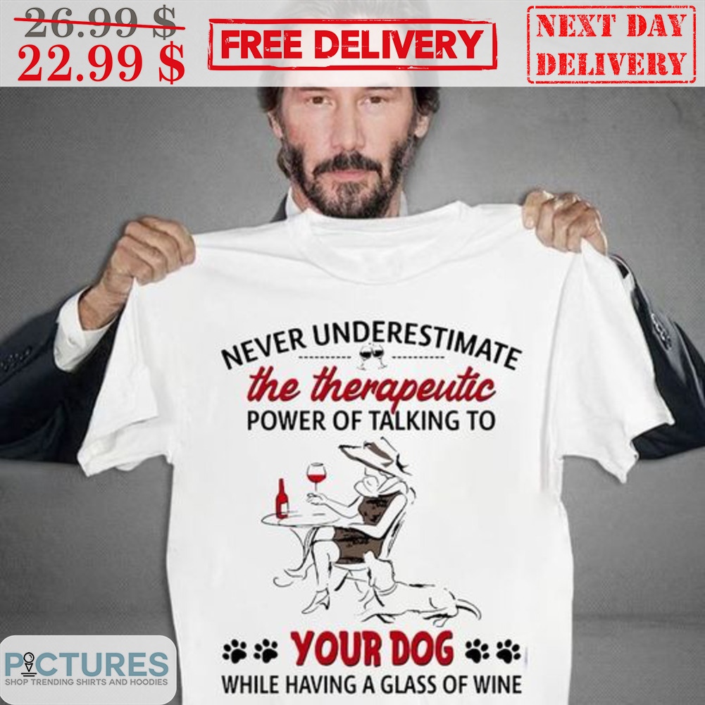 Never Underestimate The Therapeutic Power Of Talking To Your Dog While Having A Glass Of Wine Shirt