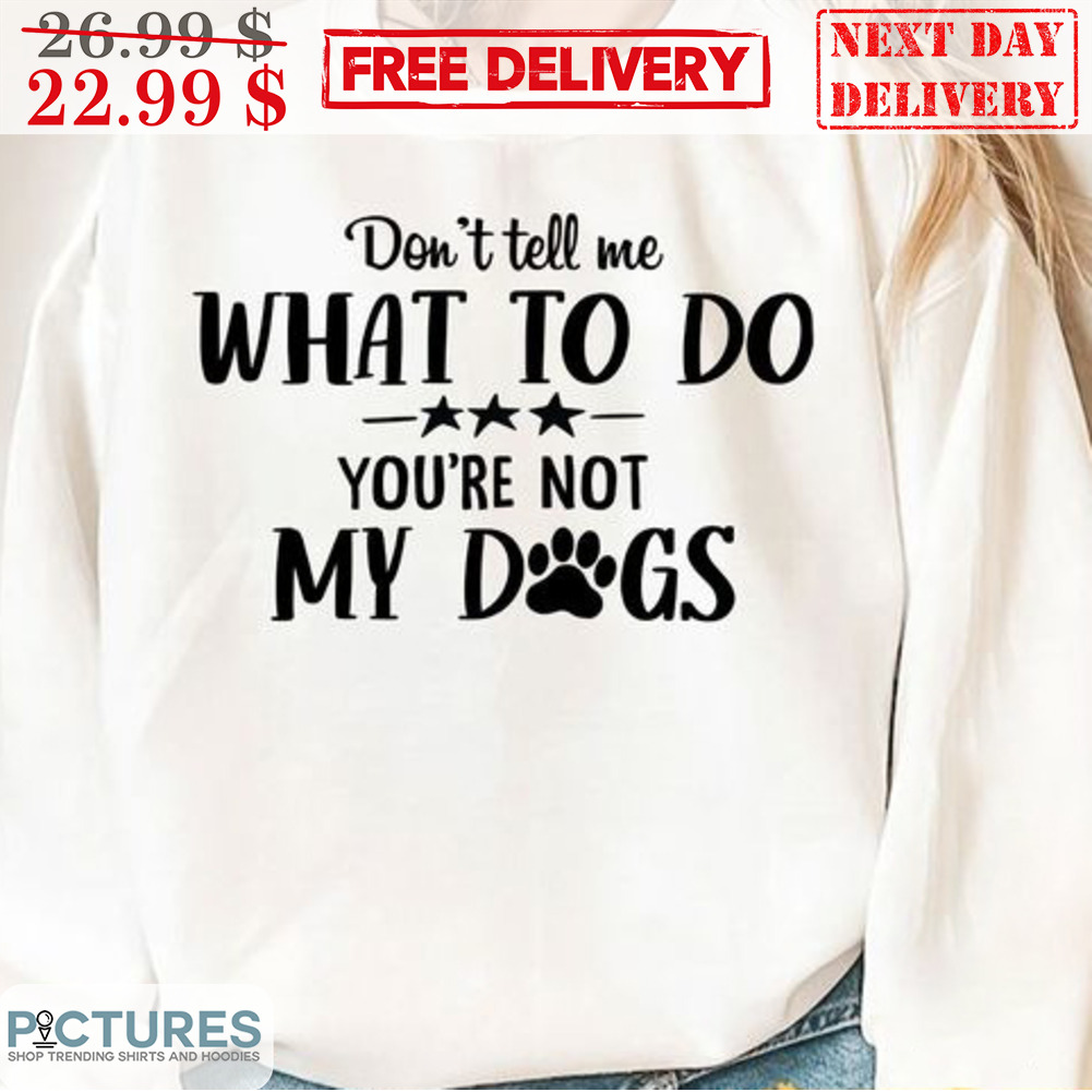 Don't Tell Me What To Do You're Not My Dogs Shirt