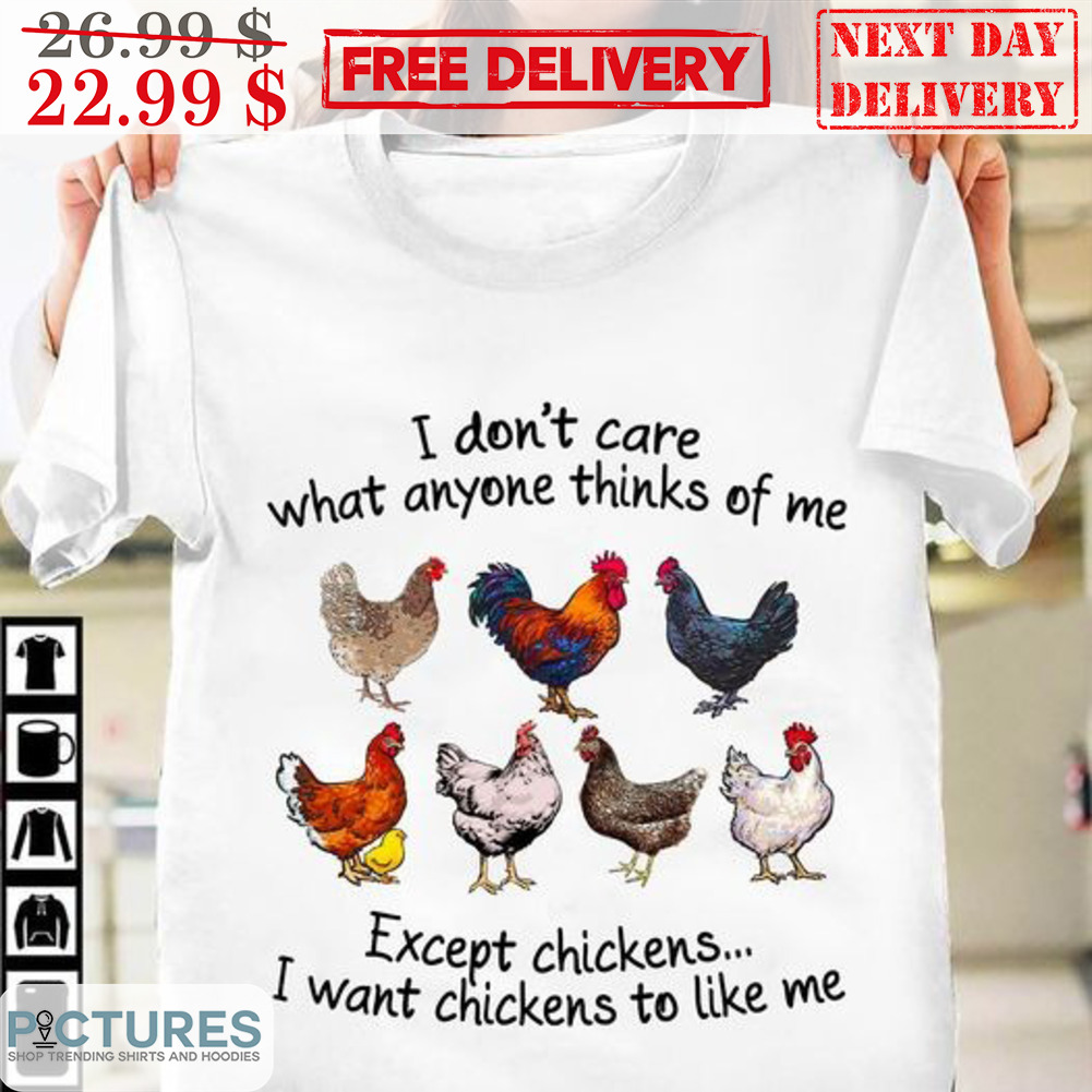 I Don't Care What Anyone Thinks Of Me Except Chikens I Want Chickens To Like Me Shirt