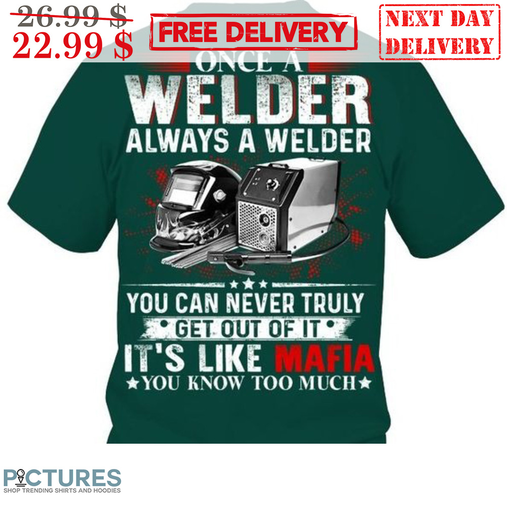 Once A Welder Always A Welder You Can Never Truly Get Out Of It It's Like Mafia You Know Too Much Shirt
