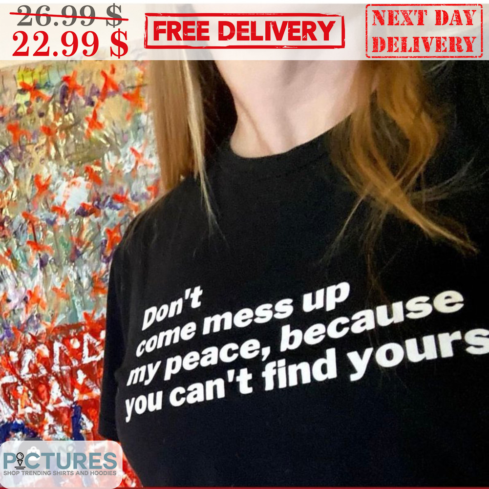 Don't Come Mess Up My Peace Because You Can't Find Yours Shirt
