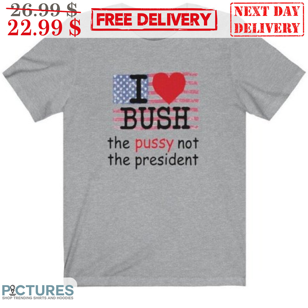 I Love Bush The Pussy Not The President Shirt