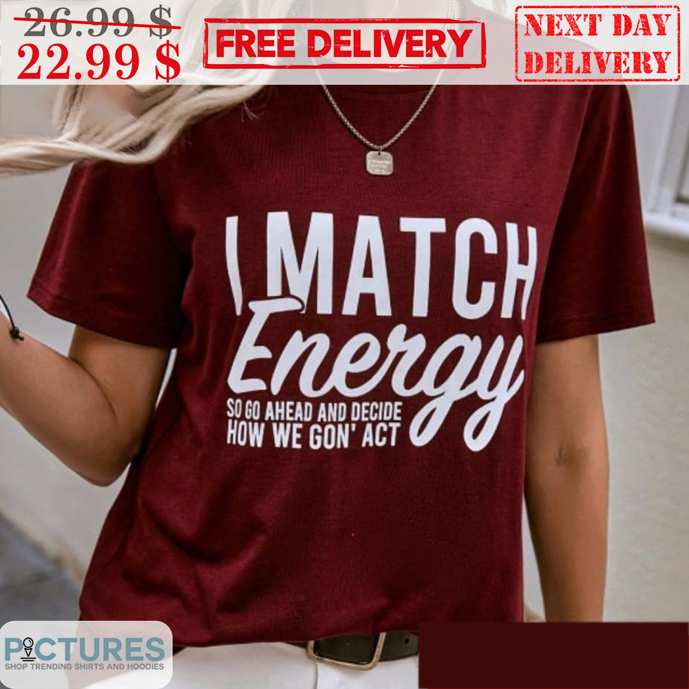 I Match Energy So Go Ahead And Decide How We Gon' Act Shirt
