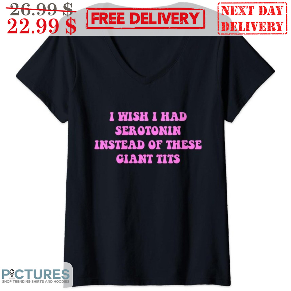 I Wish I Had Serotonin Instead Of These Giant Tits Shirt