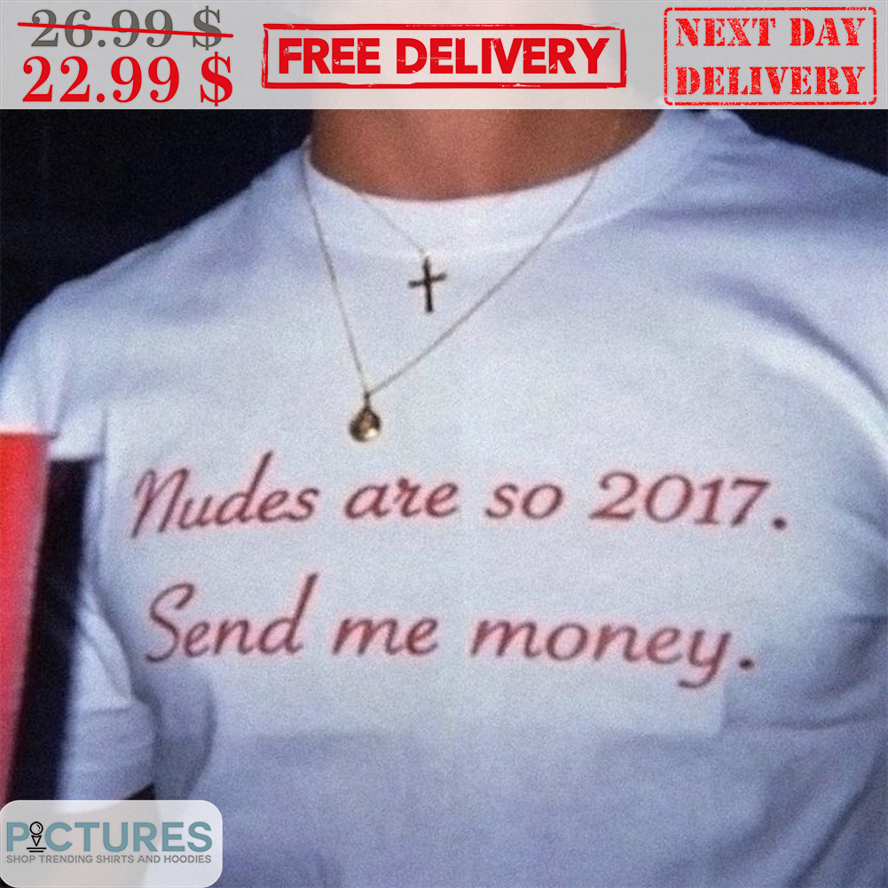 Nudes Are So 2017 Send Me Money Shirt