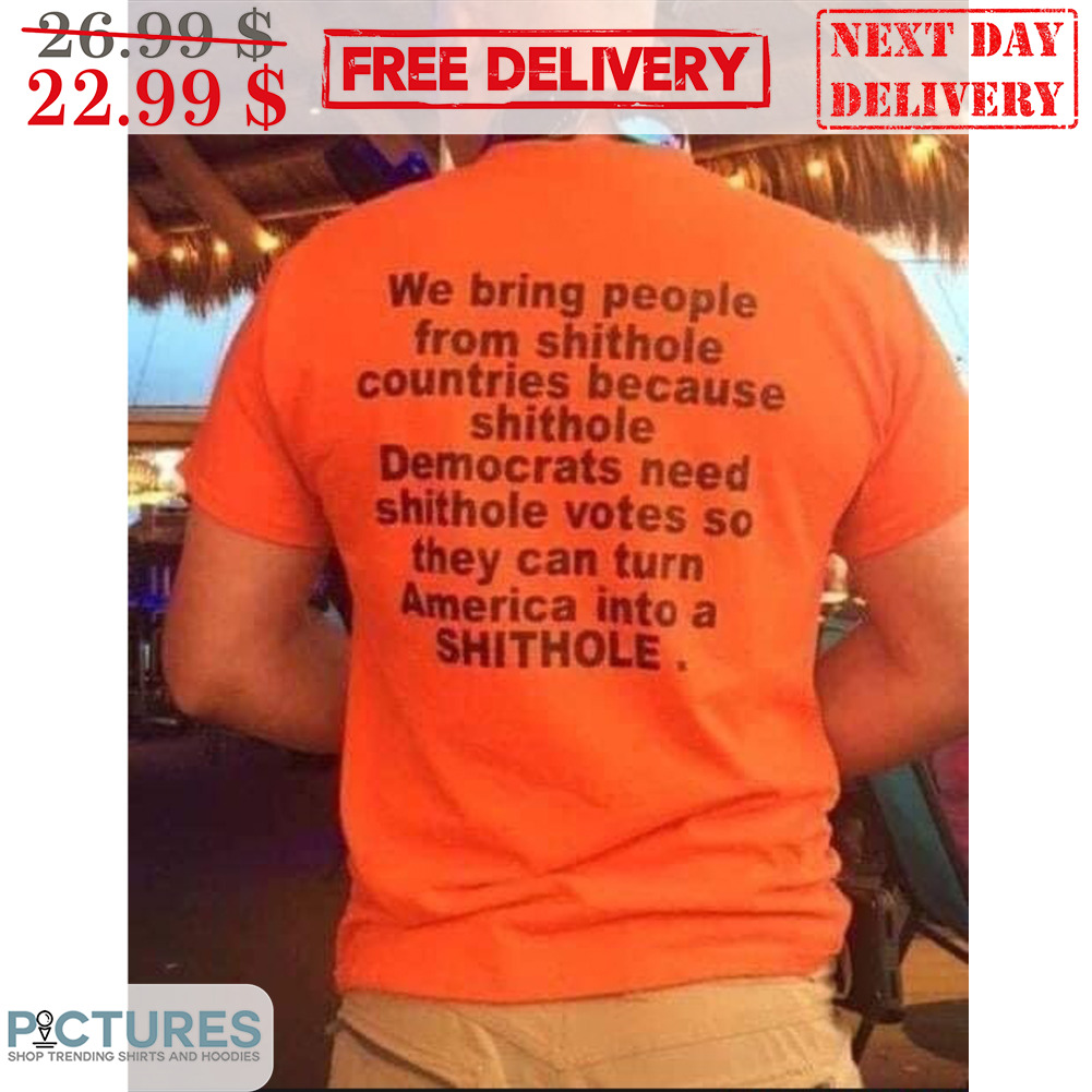 We Bring People From Shithole Countries Because Shithole Democrats Need Shithole Votes So They Can Turn America Into A Shithole Shirt