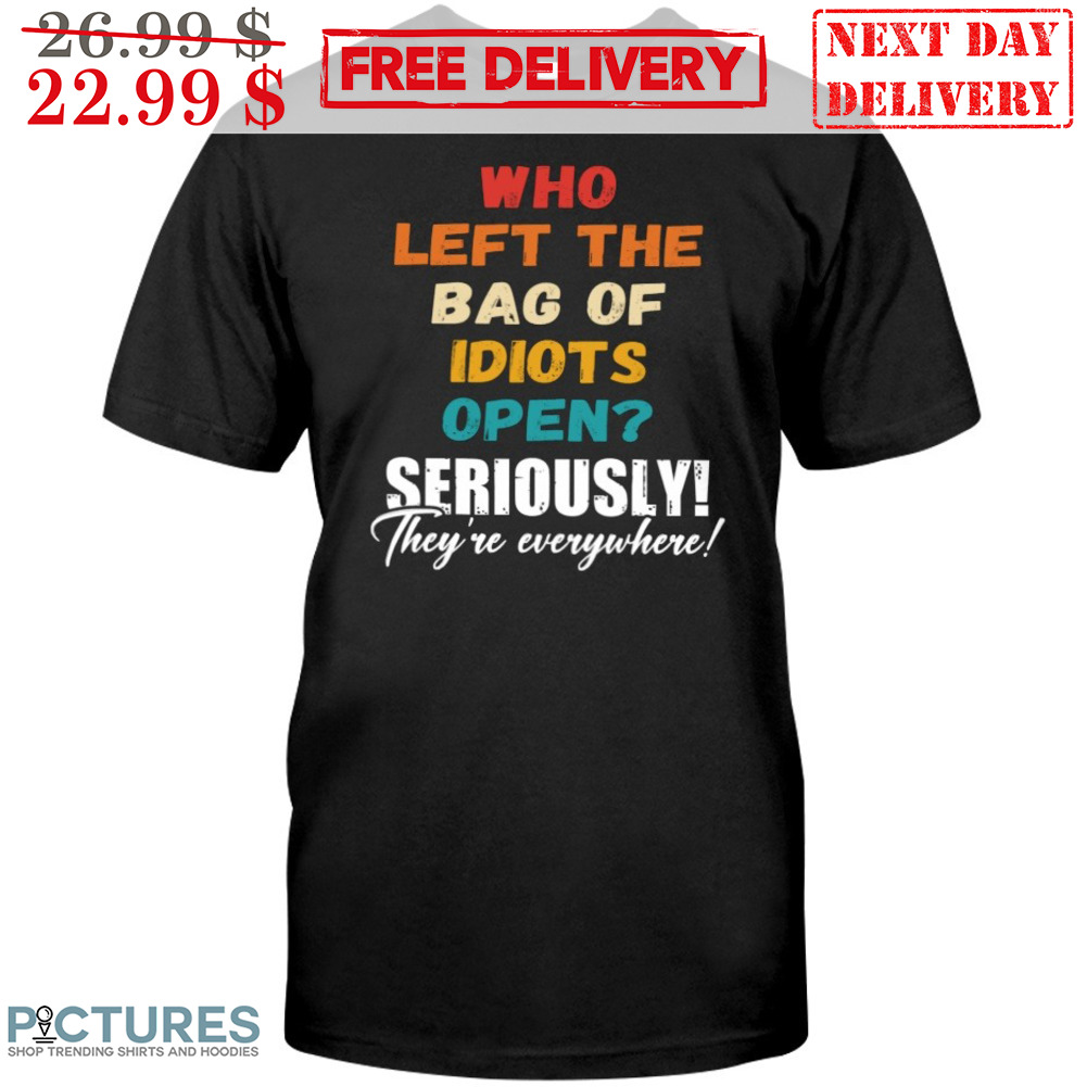 Who Left The Bag Of Idiots Open Seriously They're Everywhere Shirt