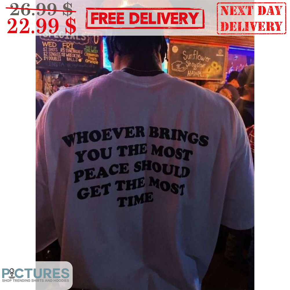 Whoever Brings You Are The Most Peace Should Get The Most Time Shirt