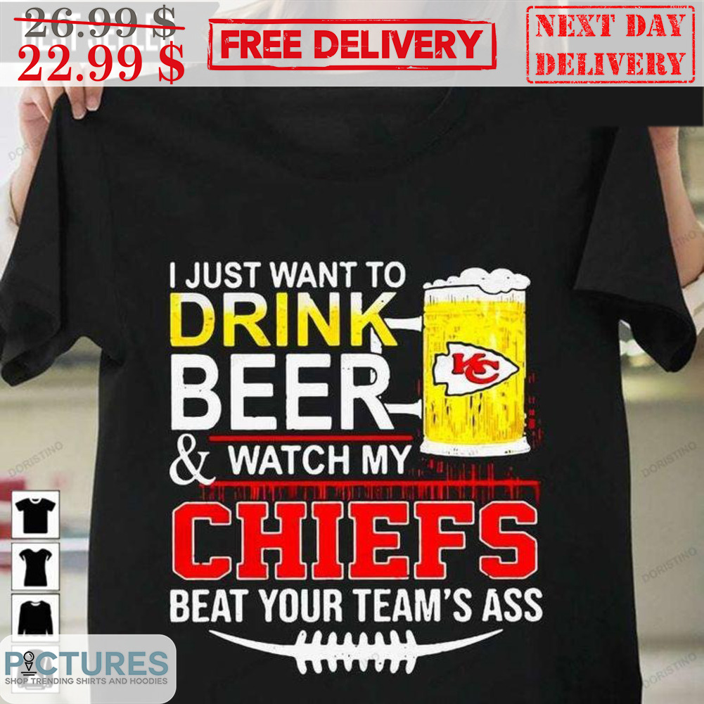 I Just Want To Drink Beer And Watch My Chiefs Beat Your Team's Ass Shirt