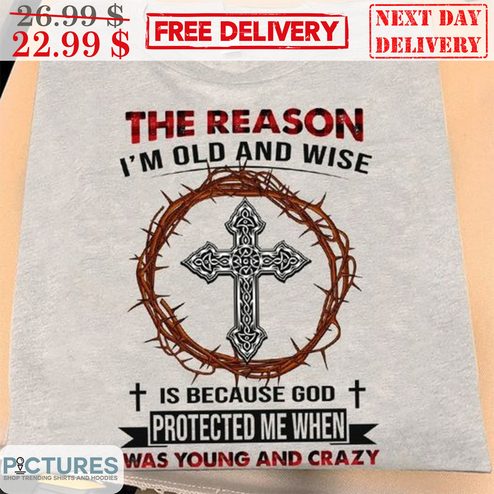 Cross The Reason I'm Old And Wise Is Because God Protected Me When Was Young And Crazy Shirt