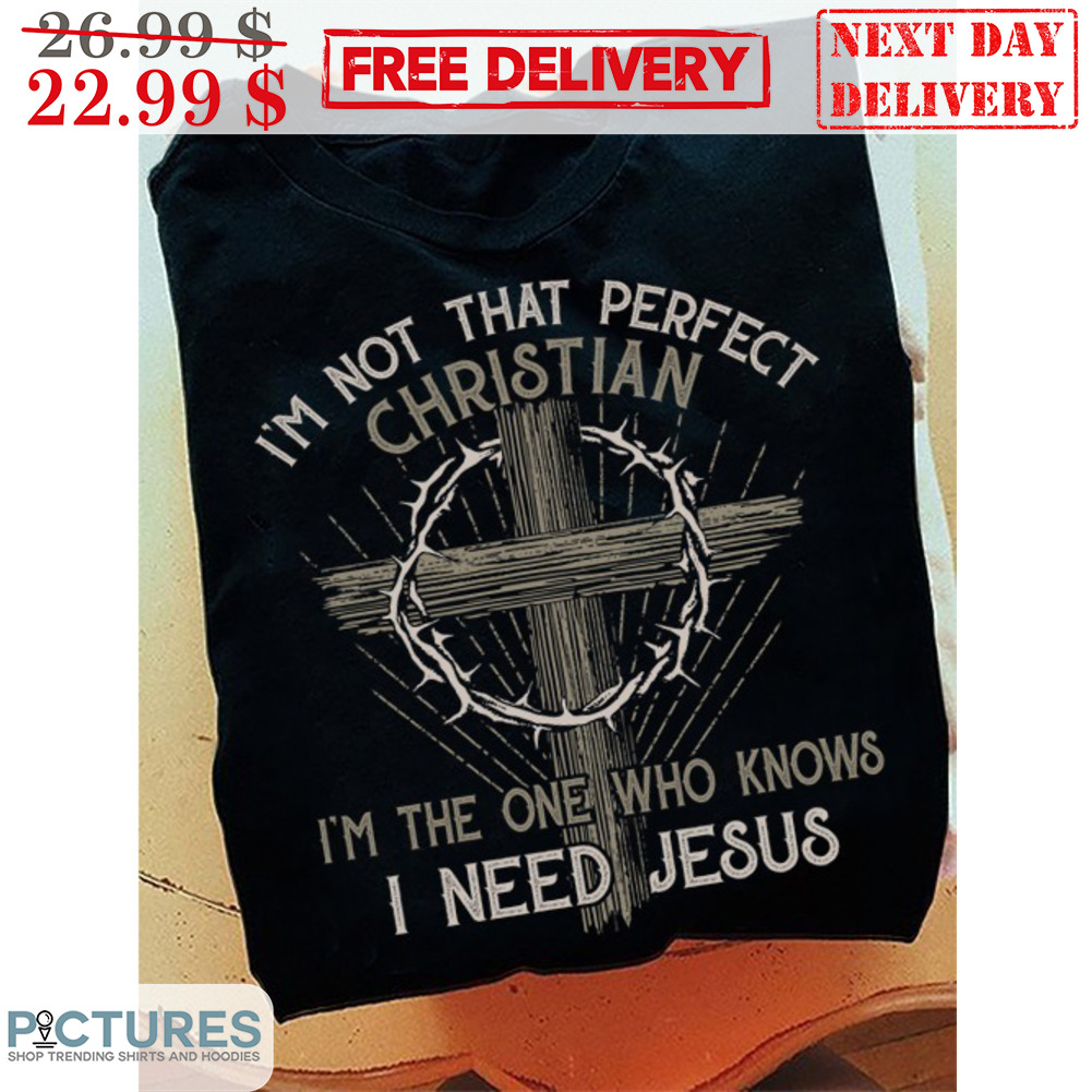 Cross Wire I'm Not That Perfect Christian I'm The One Who Knows I Need Jesus Shirt