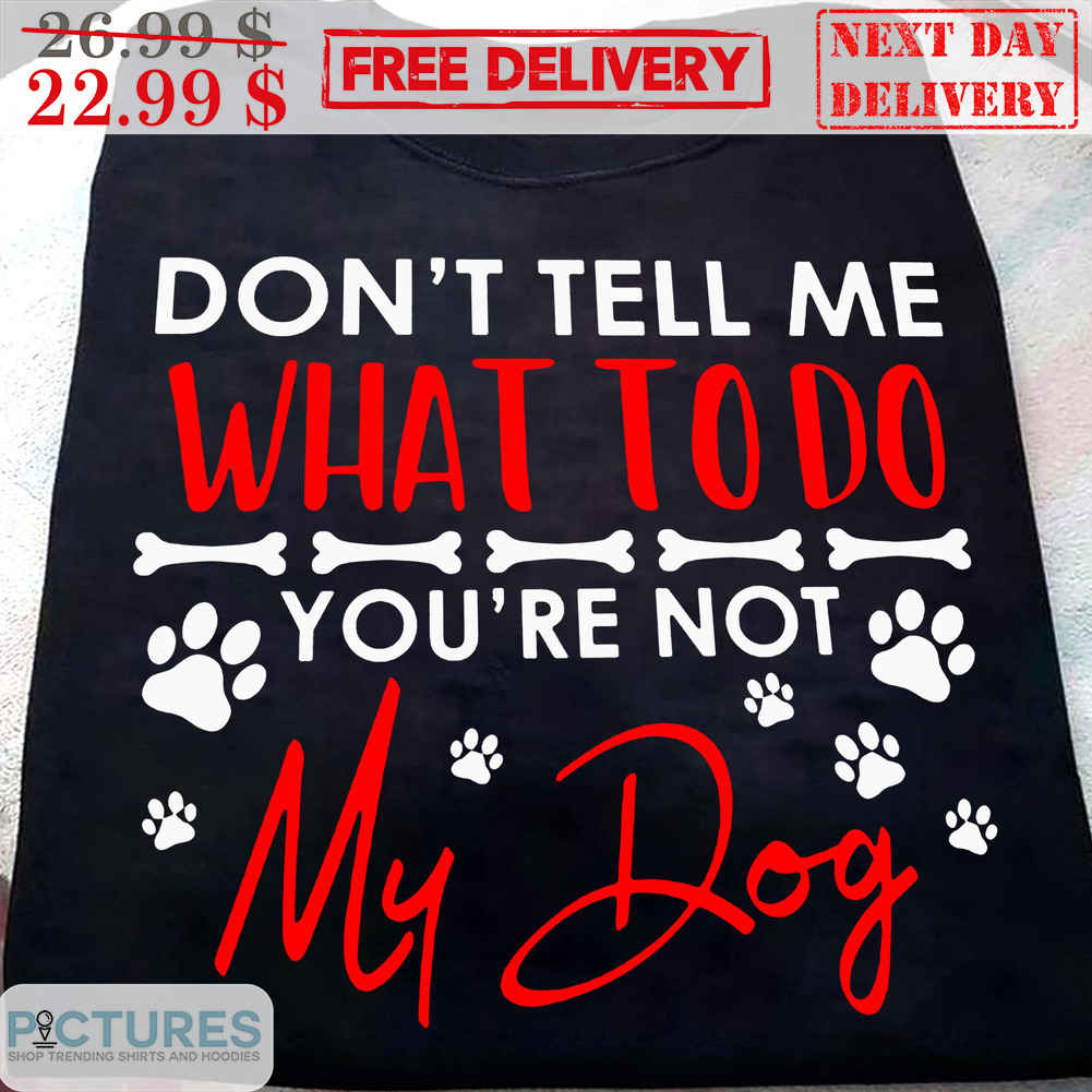 Don't Tell Me What To Do You're Not My Dog Shirt